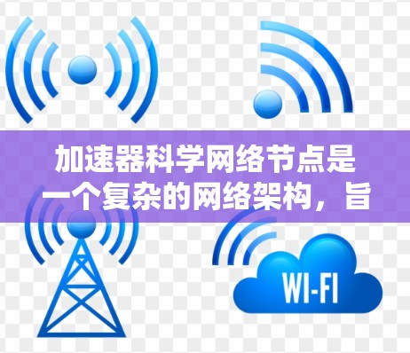 加速器科学网络节点是一个复杂的网络架构,旨在通过多设备的高效协作来加速计算任务的执行。以下是对该主题的详细总结 加速器科学网络节点是一个复杂的网络架构,旨在通过多设备的高效协作来加速计算任务的执行。以下是对该主题的详细总结