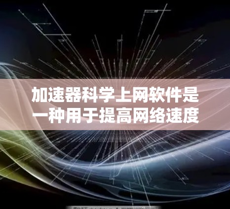 加速器科学上网软件是一种用于提高网络速度和处理科学计算的工具。以下是一些常见的加速器科学上网软件及其特点 加速器科学上网软件是一种用于提高网络速度和处理科学计算的工具。以下是一些常见的加速器科学上网软件及其特点