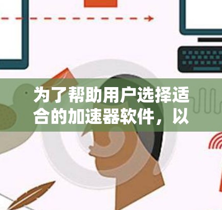 为了帮助用户选择适合的加速器软件，以下是一些综合考虑的因素和推荐列表