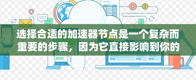 选择合适的加速器节点是一个复杂而重要的步骤,因为它直接影响到你的电脑性能和体验。以下是一个系统化的指南,帮助您逐步做出明智的选择 选择合适的加速器节点是一个复杂而重要的步骤,因为它直接影响到你的电脑性能和体验。以下是一个系统化的指南,帮助您逐步做出明智的选择
