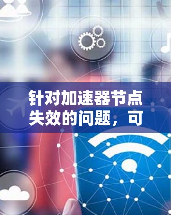 针对加速器节点失效的问题,可以采取以下步骤进行排查和解决 针对加速器节点失效的问题,可以采取以下步骤进行排查和解决