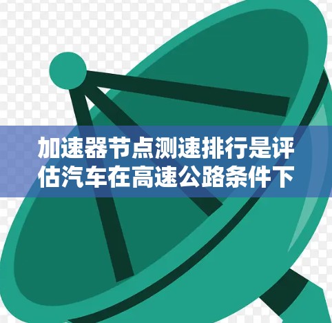 加速器节点测速排行是评估汽车在高速公路条件下加速性能的重要指标。以下是详细的步骤和信息
