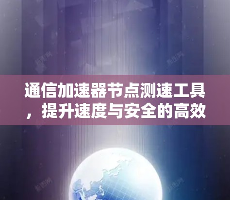 通信加速器节点测速工具,提升速度与安全的高效解决方案 通信加速器节点测速工具,提升速度与安全的高效解决方案