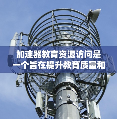 加速器教育资源访问是一个旨在提升教育质量和促进教育创新的系统,主要涉及科技公司与教育机构的合作。以下是对这一系统的详细分析 加速器教育资源访问是一个旨在提升教育质量和促进教育创新的系统,主要涉及科技公司与教育机构的合作。以下是对这一系统的详细分析