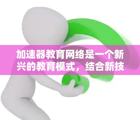 加速器教育网络是一个新兴的教育模式,结合新技术和教育理念,旨在提高教育效率和质量。以下是对该概念的详细分析 加速器教育网络是一个新兴的教育模式,结合新技术和教育理念,旨在提高教育效率和质量。以下是对该概念的详细分析