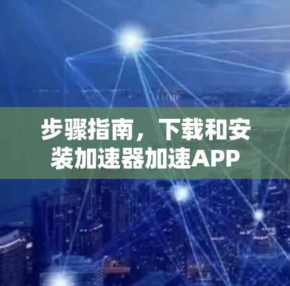 步骤指南,下载和安装加速器加速APP 步骤指南,下载和安装加速器加速APP