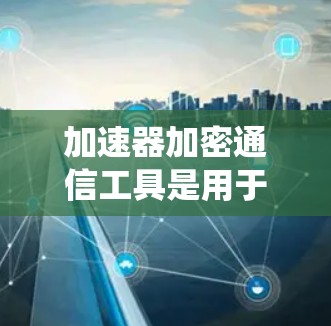 加速器加密通信工具是用于提升加密通信系统性能的加速手段。它们通过优化算法、利用硬件资源或结合软件和硬件加速，帮助用户更快地完成加密操作。以下是对加速器加密通信工具的详细分析