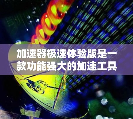 加速器极速体验版是一款功能强大的加速工具，旨在提升设备的性能和体验。以下是其详细介绍