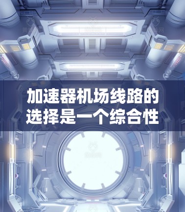 加速器机场线路的选择是一个综合性的过程，需要综合考虑多个因素。以下是一个基于常见因素的评分体系，供你参考