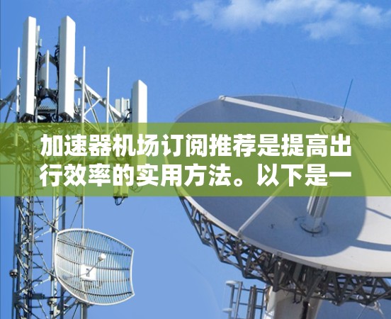 加速器机场订阅推荐是提高出行效率的实用方法。以下是一些推荐，帮助您在机场附近找到多个加速器，方便您的出行和优惠消费