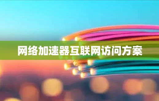 网络加速器互联网访问方案 网络加速器互联网访问方案