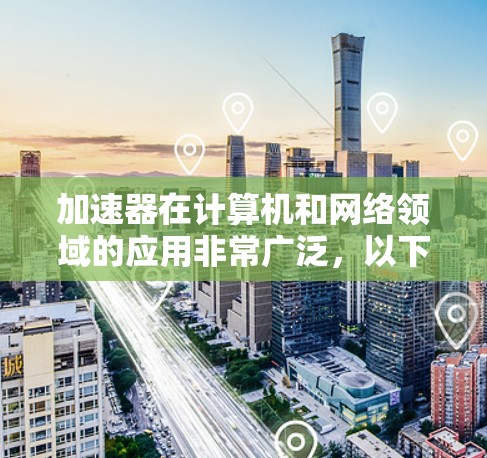 加速器在计算机和网络领域的应用非常广泛,以下是详细的总结和分点解释 加速器在计算机和网络领域的应用非常广泛,以下是详细的总结和分点解释