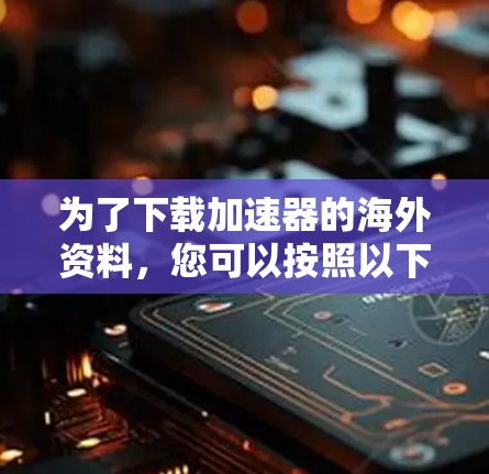 为了下载加速器的海外资料,您可以按照以下步骤进行 为了下载加速器的海外资料,您可以按照以下步骤进行