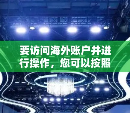 要访问海外账户并进行操作，您可以按照以下步骤操作