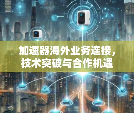 加速器海外业务连接，技术突破与合作机遇