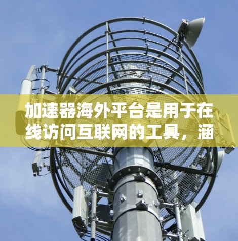 加速器海外平台是用于在线访问互联网的工具，涵盖了多种功能，如VPN、流量管理等。以下是对这些平台的详细分析