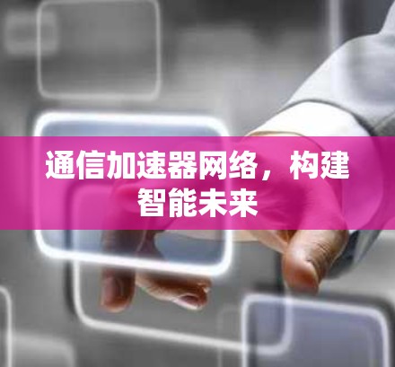 通信加速器网络,构建智能未来 通信加速器网络,构建智能未来