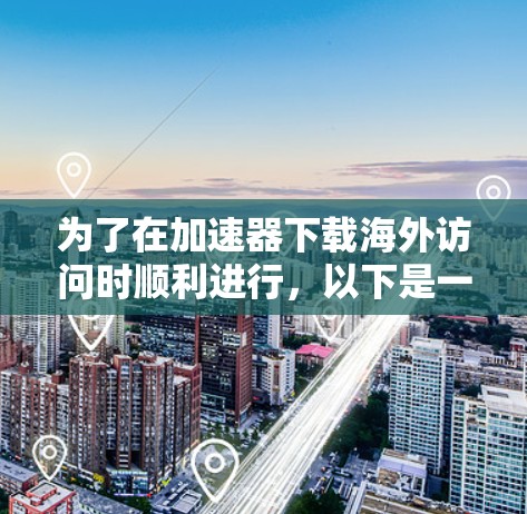 为了在加速器下载海外访问时顺利进行,以下是一些步骤和技巧 为了在加速器下载海外访问时顺利进行,以下是一些步骤和技巧