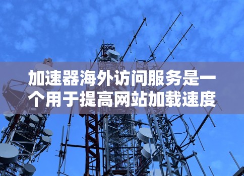 加速器海外访问服务是一个用于提高网站加载速度并访问外部网站的工具。以下是其关键特点和功能