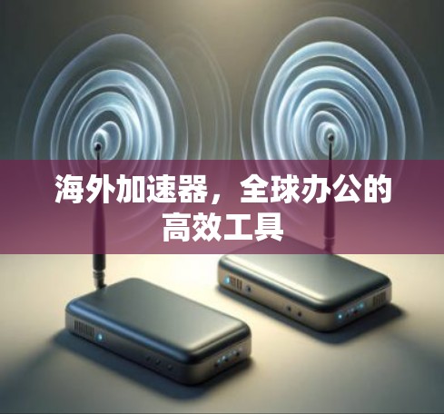 海外加速器，全球办公的高效工具