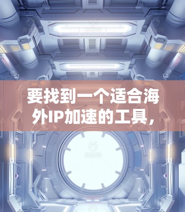 要找到一个适合海外IP加速的工具,可以按照以下步骤进行 要找到一个适合海外IP加速的工具,可以按照以下步骤进行