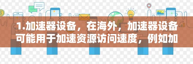 1.加速器设备,在海外,加速器设备可能用于加速资源访问速度,例如加速器技术在搜索引擎中的应用,用于提高数据搜索效率 1.加速器设备,在海外,加速器设备可能用于加速资源访问速度,例如加速器技术在搜索引擎中的应用,用于提高数据搜索效率