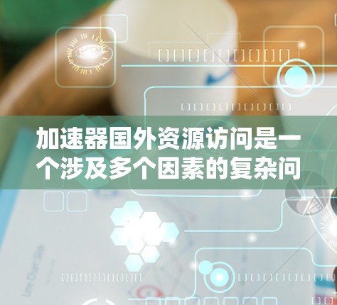 加速器国外资源访问是一个涉及多个因素的复杂问题，涉及到技术、文化、设备和用户需求等多个方面。以下是一些关键点的总结