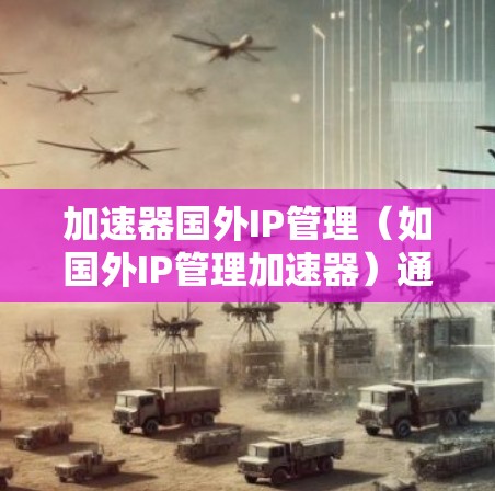 加速器国外IP管理(如国外IP管理加速器)通常是指为保护知识产权、管理国外内容(如英文、日语等)IP的加速器工具。这类加速器旨在帮助用户快速获取国外内容,同时确保内容的安全性和合法性 加速器国外IP管理(如国外IP管理加速器)通常是指为保护知识产权、管理国外内容(如英文、日语等)IP的加速器工具。这类加速器旨在帮助用户快速获取国外内容,同时确保内容的安全性和合法性