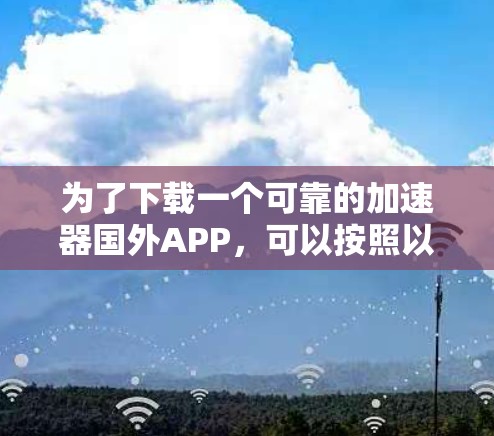 为了下载一个可靠的加速器国外APP,可以按照以下步骤进行 为了下载一个可靠的加速器国外APP,可以按照以下步骤进行