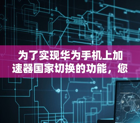 为了实现华为手机上加速器国家切换的功能,您可以按照以下步骤操作 为了实现华为手机上加速器国家切换的功能,您可以按照以下步骤操作