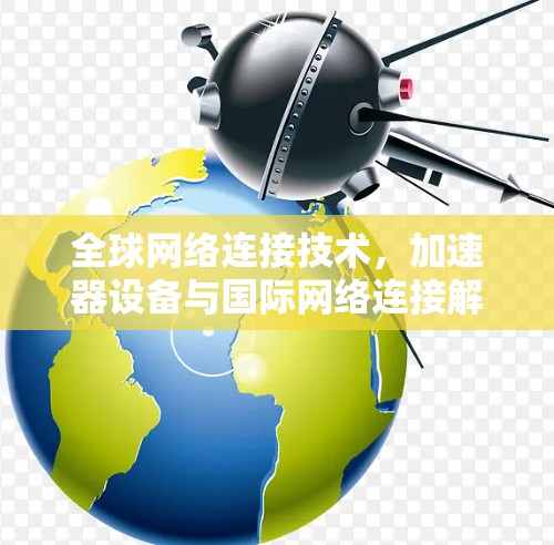 全球网络连接技术,加速器设备与国际网络连接解决方案 全球网络连接技术,加速器设备与国际网络连接解决方案