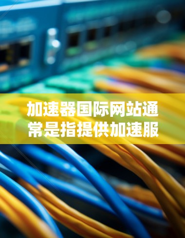 加速器国际网站通常是指提供加速服务的网站,用户可以通过输入地址后,加速器会处理网页加载的优化,如缓存、剪切、粘贴等技术,提升网页加载速度。以下是关于加速器国际网站的详细信息 加速器国际网站通常是指提供加速服务的网站,用户可以通过输入地址后,加速器会处理网页加载的优化,如缓存、剪切、粘贴等技术,提升网页加载速度。以下是关于加速器国际网站的详细信息