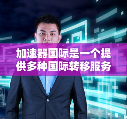 加速器国际是一个提供多种国际转移服务的平台，涵盖翻译、法律翻译、专业翻译等多个领域。以下是关于加速器国际的主要信息