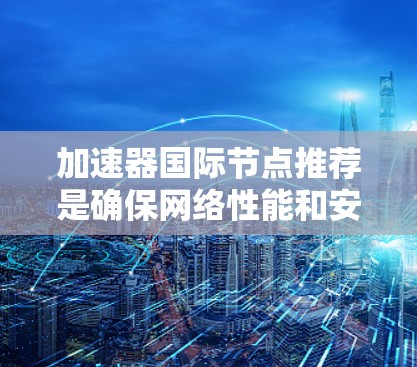 加速器国际节点推荐是确保网络性能和安全的重要方面，涉及多个关键步骤和知识的整合。以下是对这一主题的分步指南