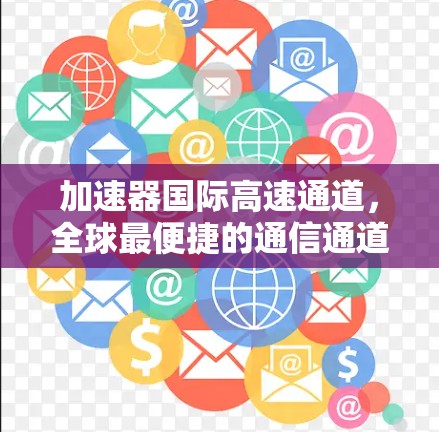 加速器国际高速通道,全球最便捷的通信通道 加速器国际高速通道,全球最便捷的通信通道