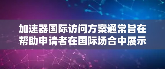 加速器国际访问方案通常旨在帮助申请者在国际场合中展示自己的研究成果、学术成就、项目经验和兴趣,从而获得目标国家或机构的重视。以下是一个通用的加速器国际访问方案模板,您可以根据具体需求进行调整和补充 加速器国际访问方案通常旨在帮助申请者在国际场合中展示自己的研究成果、学术成就、项目经验和兴趣,从而获得目标国家或机构的重视。以下是一个通用的加速器国际访问方案模板,您可以根据具体需求进行调整和补充