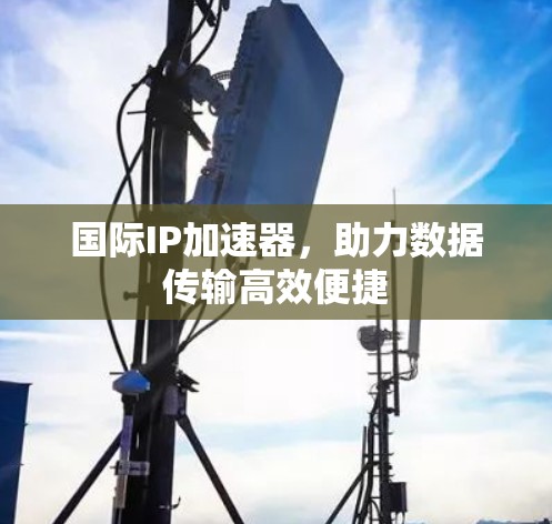 国际IP加速器，助力数据传输高效便捷