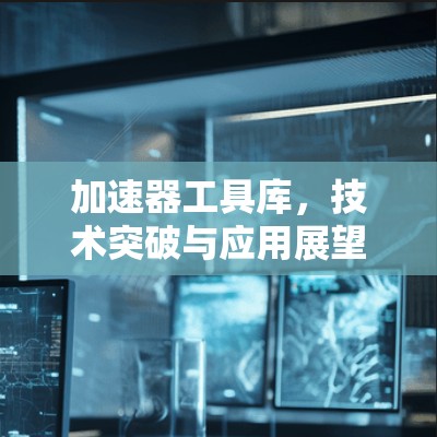 加速器工具库,技术突破与应用展望 加速器工具库,技术突破与应用展望