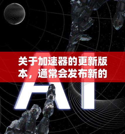关于加速器的更新版本,通常会发布新的功能、性能提升和改进。以下是一些常见更新版本的信息 关于加速器的更新版本,通常会发布新的功能、性能提升和改进。以下是一些常见更新版本的信息