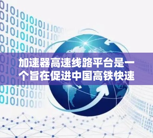 加速器高速线路平台是一个旨在促进中国高铁快速发展的关键基础设施和技术平台。该平台主要致力于优化高铁线路运行效率，提升列车速度和舒适度，同时减少运行成本，增强旅客出行体验。以下是该平台的详细信息