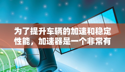 为了提升车辆的加速和稳定性能，加速器是一个非常有用的工具。以下是一些详细的步骤和建议，帮助你更好地使用加速器