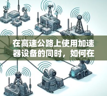 在高速公路上使用加速器设备的同时,如何在车辆上连接到高速外网服务,以获取更多的网络功能,需要根据具体情况具体分析。以下是一些可能的相关考虑 在高速公路上使用加速器设备的同时,如何在车辆上连接到高速外网服务,以获取更多的网络功能,需要根据具体情况具体分析。以下是一些可能的相关考虑