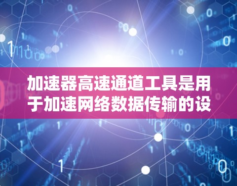 加速器高速通道工具是用于加速网络数据传输的设备,通过不同的硬件配置和功能来提升数据处理速度。以下是关于这些工具的详细总结 加速器高速通道工具是用于加速网络数据传输的设备,通过不同的硬件配置和功能来提升数据处理速度。以下是关于这些工具的详细总结