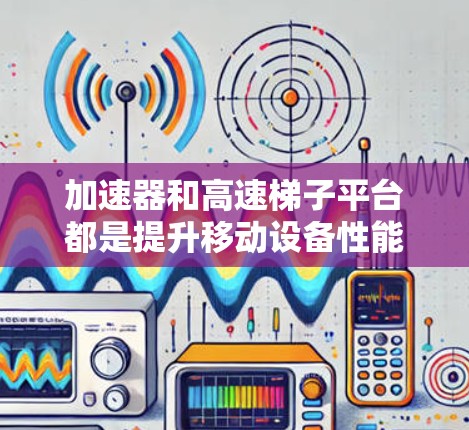 加速器和高速梯子平台都是提升移动设备性能的技术,但它们在具体实现和功能上有所不同。以下是它们的详细总结 加速器和高速梯子平台都是提升移动设备性能的技术,但它们在具体实现和功能上有所不同。以下是它们的详细总结