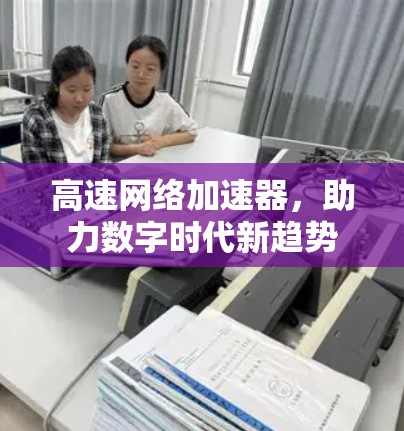 高速网络加速器,助力数字时代新趋势 高速网络加速器,助力数字时代新趋势