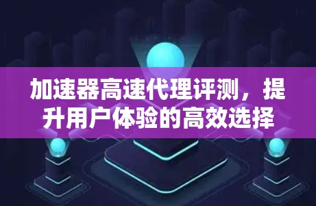 加速器高速代理评测，提升用户体验的高效选择