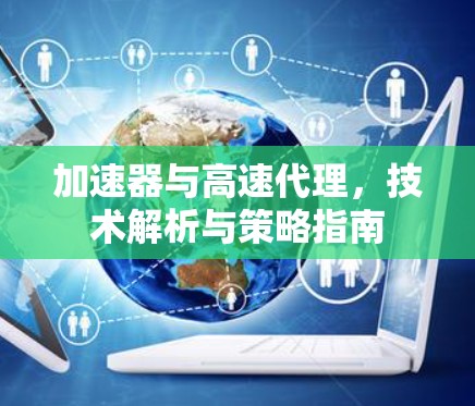 加速器与高速代理，技术解析与策略指南