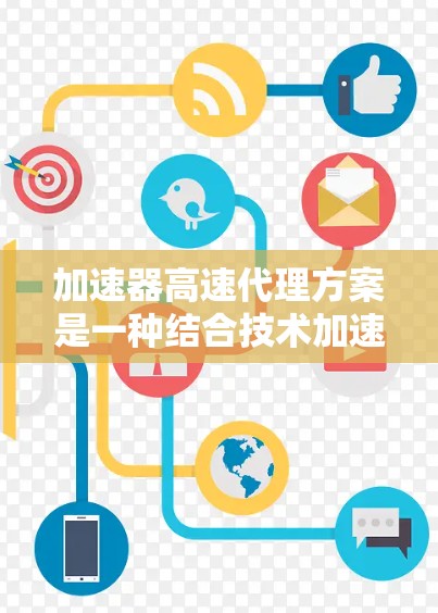 加速器高速代理方案是一种结合技术加速和快速响应的金融产品或服务，旨在通过先进的技术手段提升交易效率和准确性。以下是对该方案的详细分析和总结