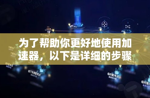 为了帮助你更好地使用加速器,以下是详细的步骤和信息 为了帮助你更好地使用加速器,以下是详细的步骤和信息