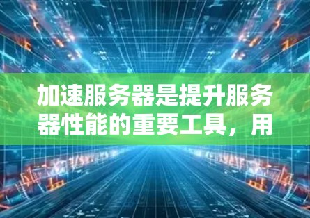加速服务器是提升服务器性能的重要工具，用于加速应用、网站、网站或其他服务器的性能。以下是一些常见的加速服务器列表，涵盖了服务器加速、云服务器加速、云存储加速等类型